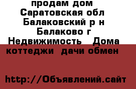 продам дом - Саратовская обл., Балаковский р-н, Балаково г. Недвижимость » Дома, коттеджи, дачи обмен   